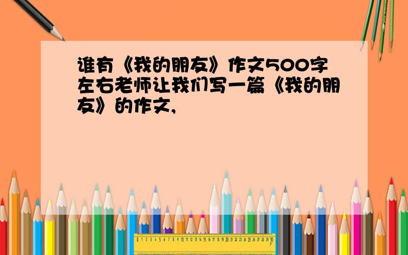 谁有《我的朋友》作文500字左右老师让我们写一篇《我的朋友》的作文,