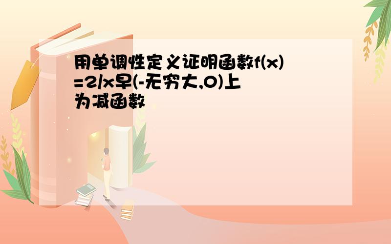 用单调性定义证明函数f(x)=2/x早(-无穷大,0)上为减函数