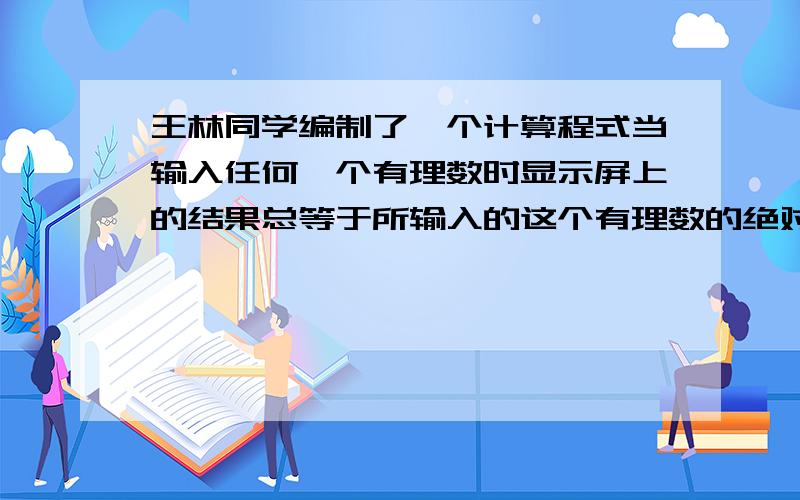 王林同学编制了一个计算程式当输入任何一个有理数时显示屏上的结果总等于所输入的这个有理数的绝对值与5的和若输入-7这时显示的结果是多少 如果输入某数后显示结果是10输入数是几