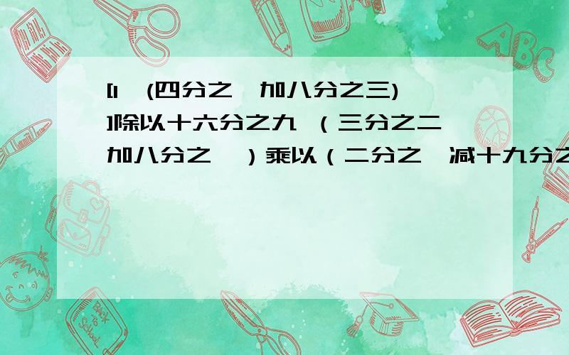 [1—(四分之一加八分之三)]除以十六分之九 （三分之二加八分之一）乘以（二分之一减十九分之九）六分之五除以十三分之九加六分之一除以十三分之九能简便的要简便