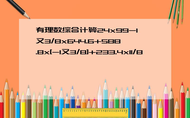 有理数综合计算24x99-1又3/8x644.6+588.8x[-1又3/8]+233.4x11/8