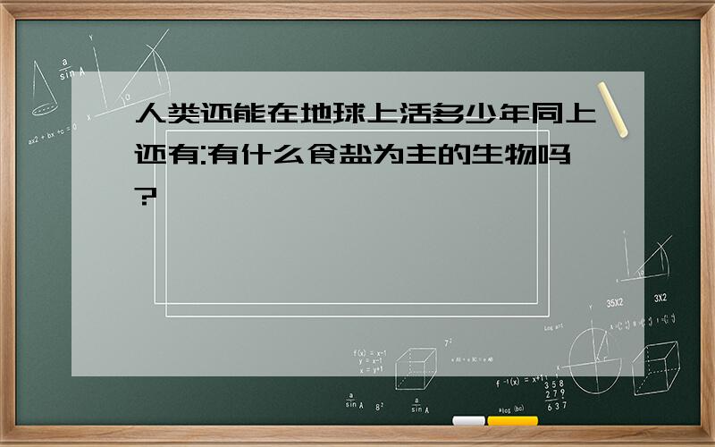 人类还能在地球上活多少年同上还有:有什么食盐为主的生物吗?