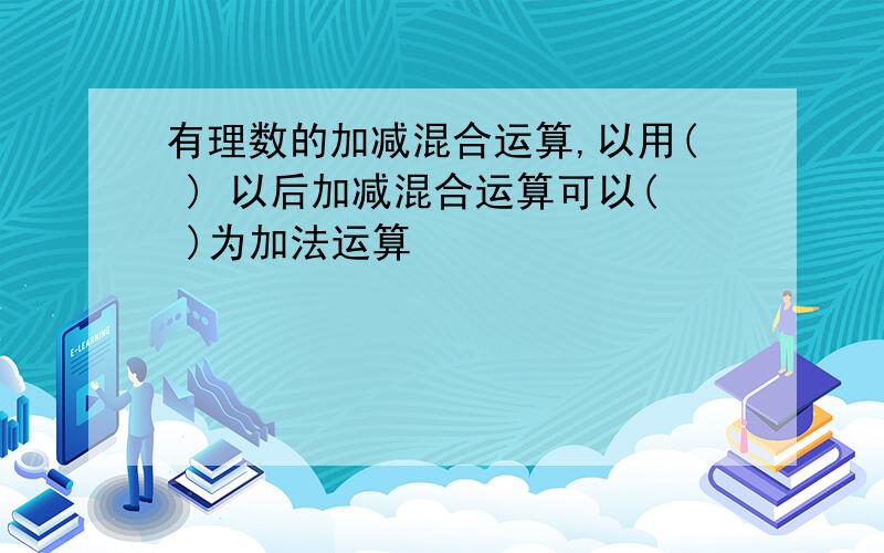 有理数的加减混合运算,以用( ) 以后加减混合运算可以( )为加法运算