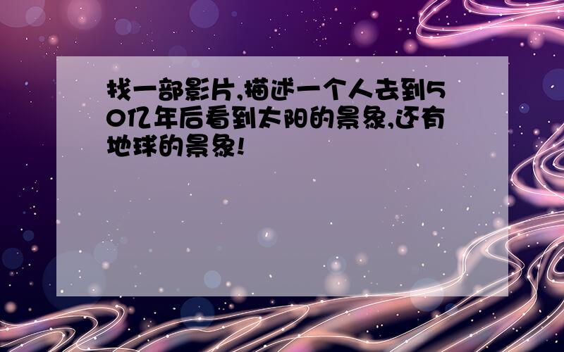 找一部影片,描述一个人去到50亿年后看到太阳的景象,还有地球的景象!