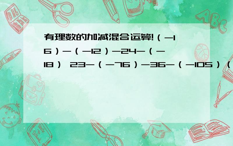 有理数的加减混合运算!（-16）-（-12）-24-（-18） 23-（-76）-36-（-105）（-32）-（-27）-（-72）-87 （-27）-（-18）