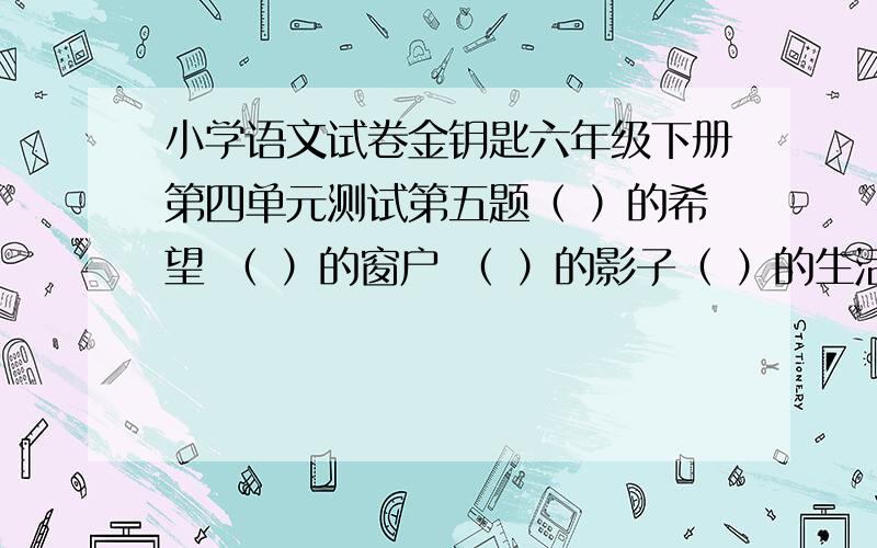 小学语文试卷金钥匙六年级下册第四单元测试第五题（ ）的希望 （ ）的窗户 （ ）的影子（ ）的生活 （ ）的谎话 （ ）的生活恩.求一直做不出来