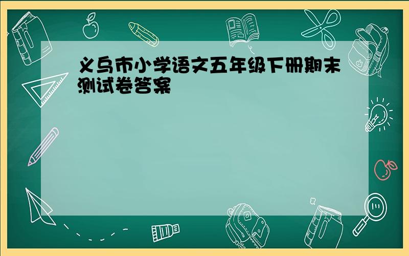 义乌市小学语文五年级下册期末测试卷答案