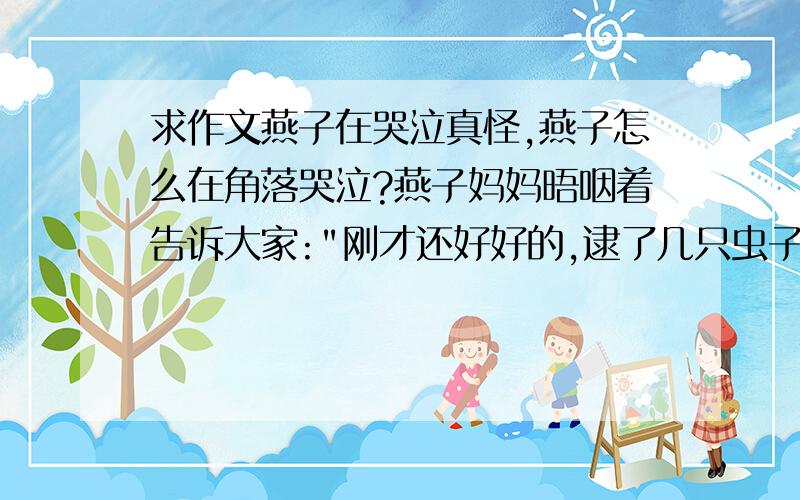 求作文燕子在哭泣真怪,燕子怎么在角落哭泣?燕子妈妈晤咽着告诉大家: