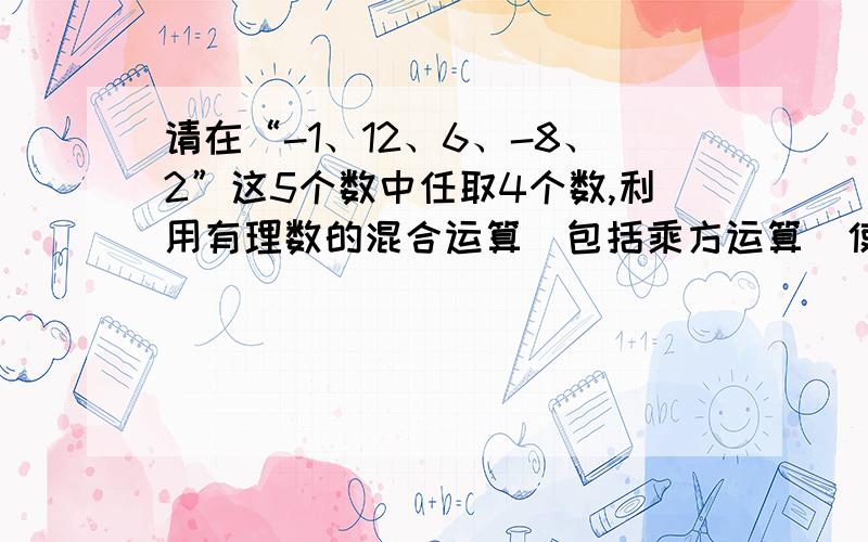 请在“-1、12、6、-8、2”这5个数中任取4个数,利用有理数的混合运算（包括乘方运算）使得四个数的运算结果是24（每个数只能用一次）,列出你的算式________（2） (a+b)(a-b)用实际意义表示为___