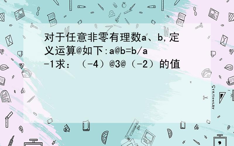 对于任意非零有理数a、b,定义运算@如下:a@b=b/a-1求：（-4）@3@（-2）的值