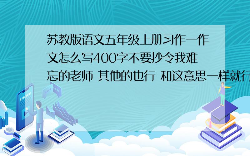 苏教版语文五年级上册习作一作文怎么写400字不要抄令我难忘的老师 其他的也行 和这意思一样就行 400字