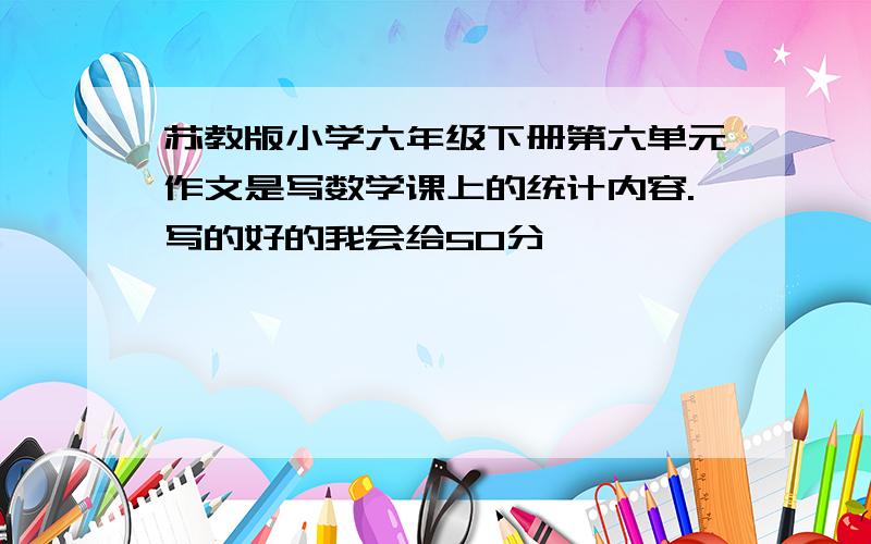 苏教版小学六年级下册第六单元作文是写数学课上的统计内容.写的好的我会给50分