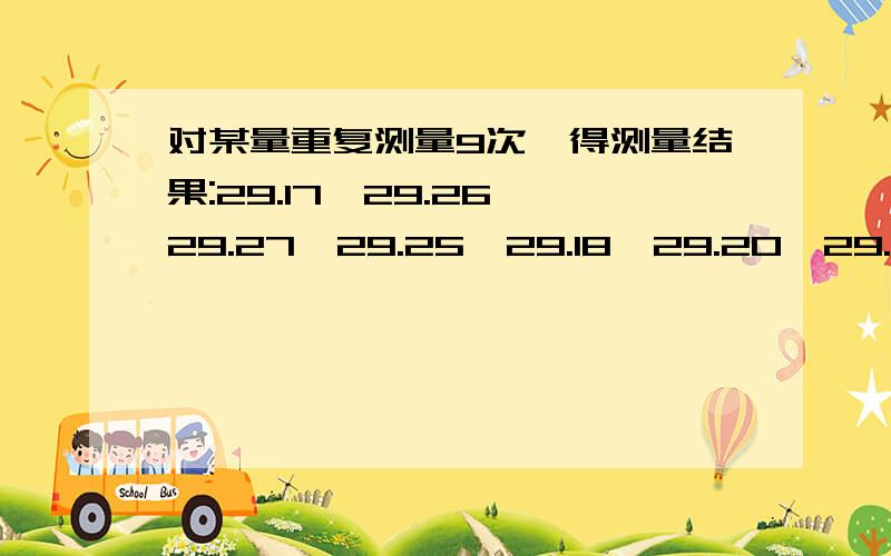 对某量重复测量9次,得测量结果:29.17、29.26、29.27、29.25、29.18、29.20、29.16