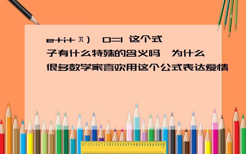 e+i+π)^0=1 这个式子有什么特殊的含义吗,为什么很多数学家喜欢用这个公式表达爱情