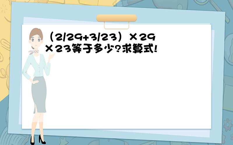 （2/29+3/23）×29×23等于多少?求算式!