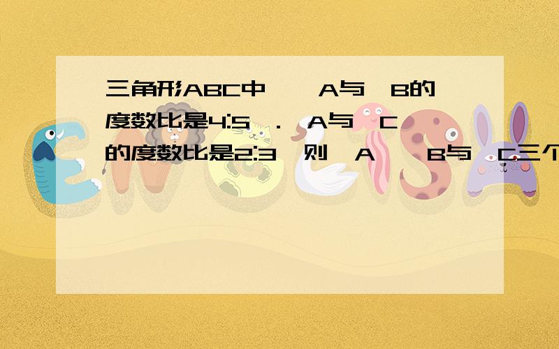 三角形ABC中,∠A与∠B的度数比是4:5,.∠A与∠C的度数比是2:3,则∠A、∠B与∠C三个内角的连比是（）：（）：（）