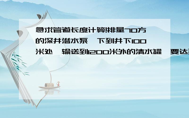 急求管道长度计算!排量70方的深井潜水泵,下到井下100米处,输送到1200米外的清水罐,要达到50方的流量,满足输送要求,管道尺寸至少选用多少的合适?