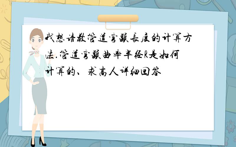 我想请教管道弯头长度的计算方法.管道弯头曲率半径R是如何计算的、求高人详细回答