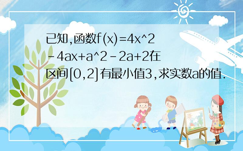 已知,函数f(x)=4x^2-4ax+a^2-2a+2在区间[0,2]有最小值3,求实数a的值.