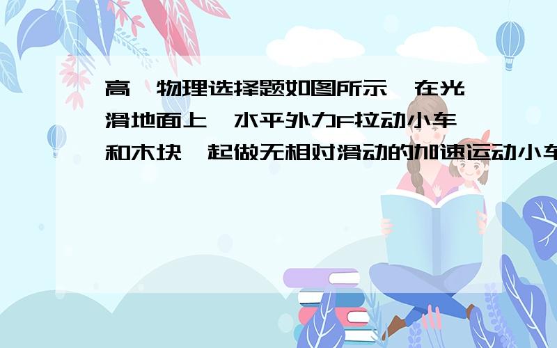 高一物理选择题如图所示,在光滑地面上,水平外力F拉动小车和木块一起做无相对滑动的加速运动小车质量是M,木块质量是m,力大小是F．加速度大小是a,木块和小车之间动摩擦因数是μ,则在这个