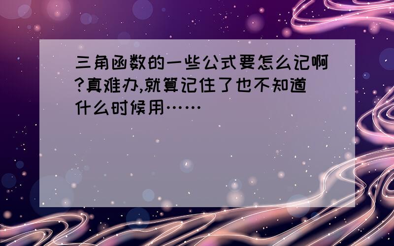 三角函数的一些公式要怎么记啊?真难办,就算记住了也不知道什么时候用……