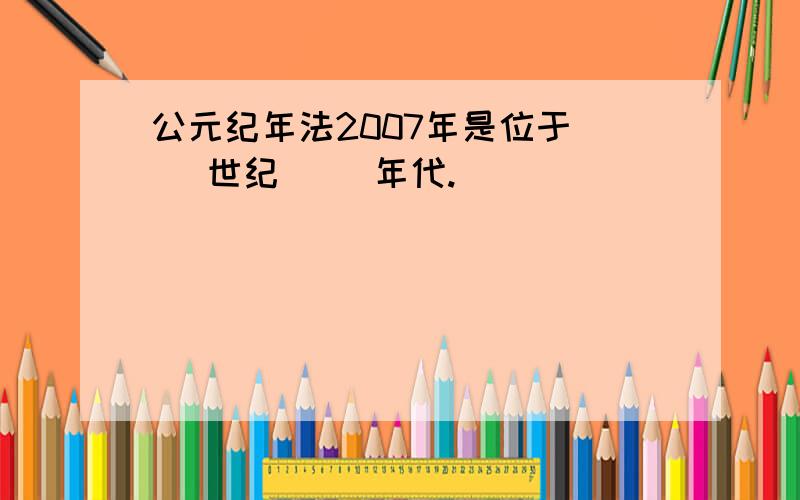 公元纪年法2007年是位于（ ）世纪（ ）年代.