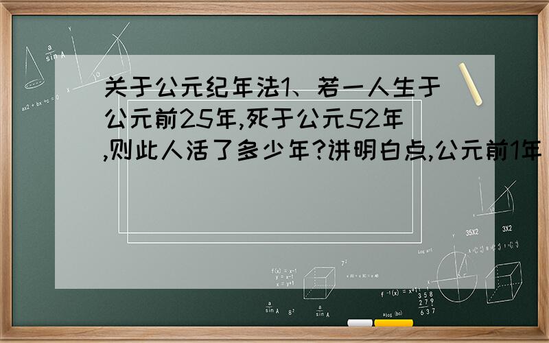 关于公元纪年法1、若一人生于公元前25年,死于公元52年,则此人活了多少年?讲明白点,公元前1年 后面是什么?