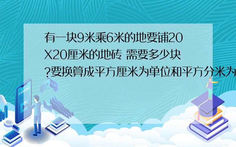 有一块9米乘6米的地要铺20X20厘米的地砖 需要多少块?要换算成平方厘米为单位和平方分米为单位的算法