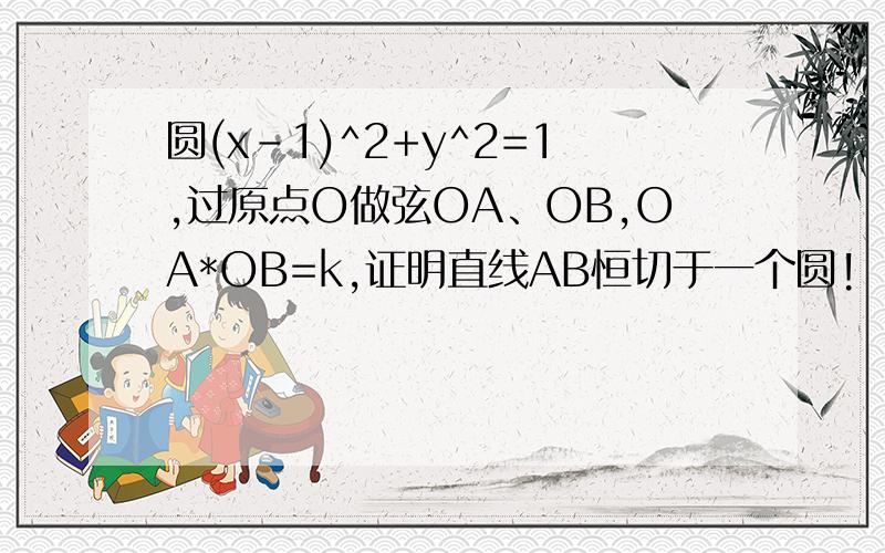 圆(x-1)^2+y^2=1,过原点O做弦OA、OB,OA*OB=k,证明直线AB恒切于一个圆!