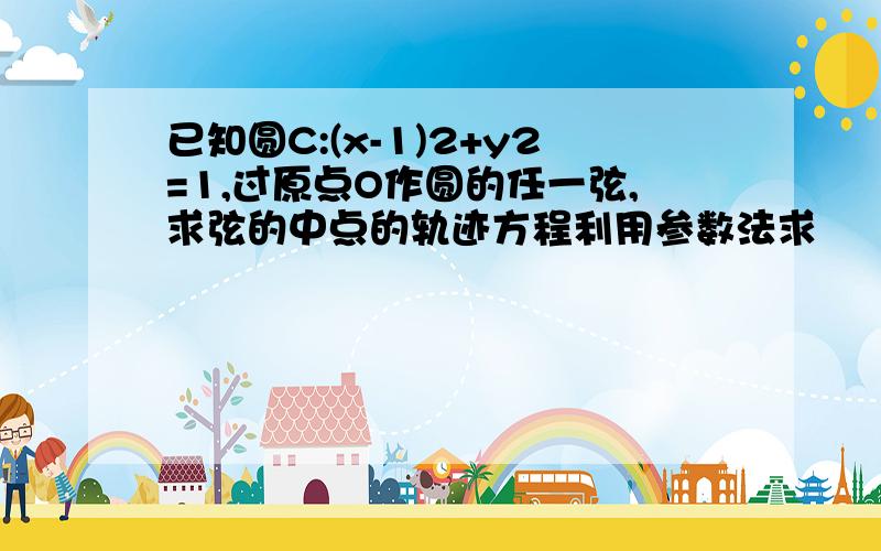 已知圆C:(x-1)2+y2=1,过原点O作圆的任一弦,求弦的中点的轨迹方程利用参数法求