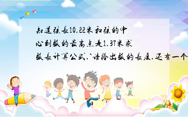 知道弦长10.22米和弦的中心到弧的最高点是1.37米求弧长计算公式,`请给出弧的长度,还有一个就是知道弦长10.48米和弦的中心到弧的最高点是1.63米求弧长计算公式这个也帮我解一下