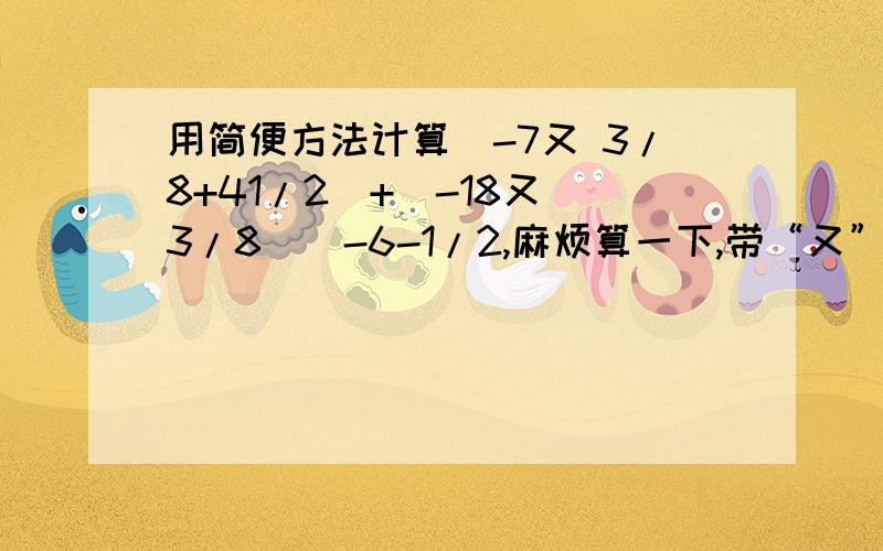 用简便方法计算|-7又 3/8+41/2|+（-18又 3/8)|-6-1/2,麻烦算一下,带“又”字的是带分数