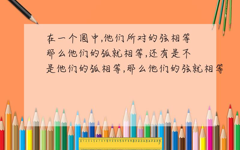 在一个圆中,他们所对的弦相等那么他们的弧就相等,还有是不是他们的弧相等,那么他们的弦就相等