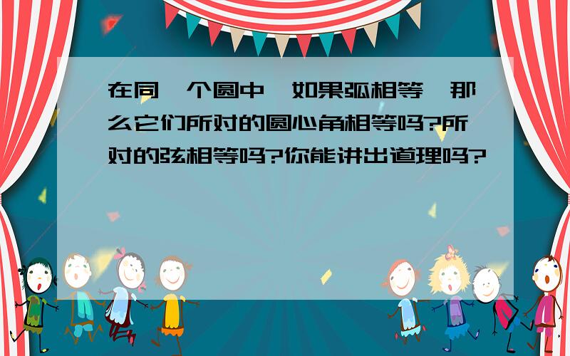 在同一个圆中,如果弧相等,那么它们所对的圆心角相等吗?所对的弦相等吗?你能讲出道理吗?