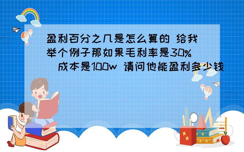 盈利百分之几是怎么算的 给我举个例子那如果毛利率是30%  成本是100w 请问他能盈利多少钱