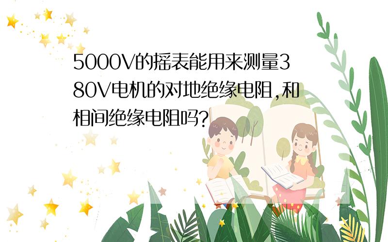 5000V的摇表能用来测量380V电机的对地绝缘电阻,和相间绝缘电阻吗?