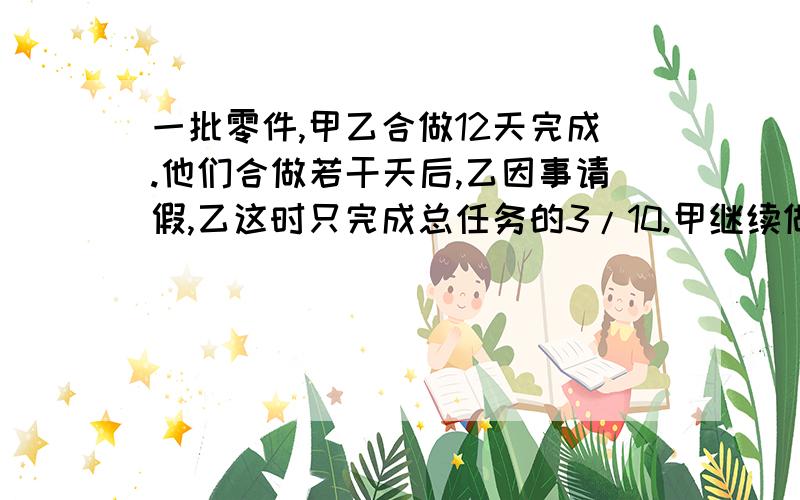 一批零件,甲乙合做12天完成.他们合做若干天后,乙因事请假,乙这时只完成总任务的3/10.甲继续做,从开始到完成任务用了14天,请问：甲单独做了多少天?