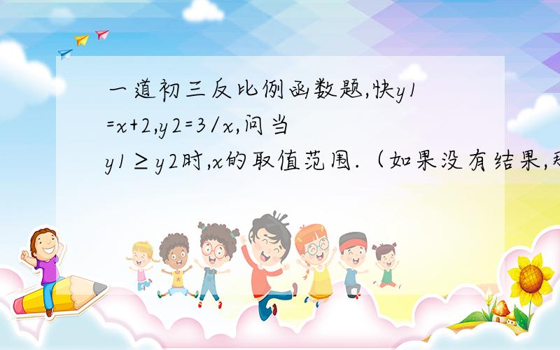 一道初三反比例函数题,快y1=x+2,y2=3/x,问当y1≥y2时,x的取值范围.（如果没有结果,那y1≤y2?）