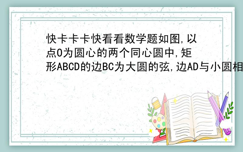 快卡卡卡快看看数学题如图,以点O为圆心的两个同心圆中,矩形ABCD的边BC为大圆的弦,边AD与小圆相切于点M,OM的延长线与BC相交于点N．（1）点N是线段BC的中点吗?为什么?（2）若圆环的宽度（两