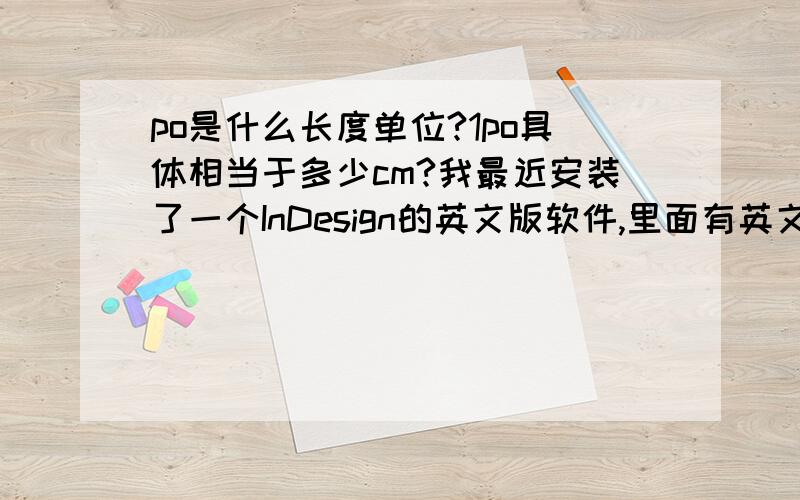 po是什么长度单位?1po具体相当于多少cm?我最近安装了一个InDesign的英文版软件,里面有英文单位选项,看到这个奇怪的长度单位（不确定究竟是po还是p0,估计是p0吧,1p0等于多少厘米?