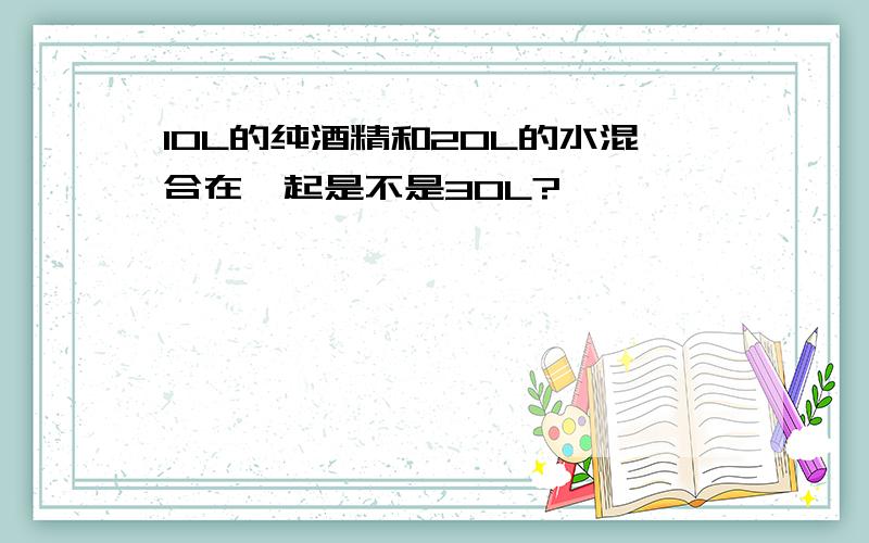 10L的纯酒精和20L的水混合在一起是不是30L?