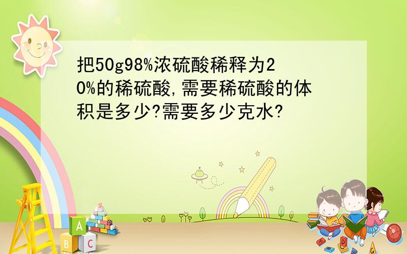 把50g98%浓硫酸稀释为20%的稀硫酸,需要稀硫酸的体积是多少?需要多少克水?