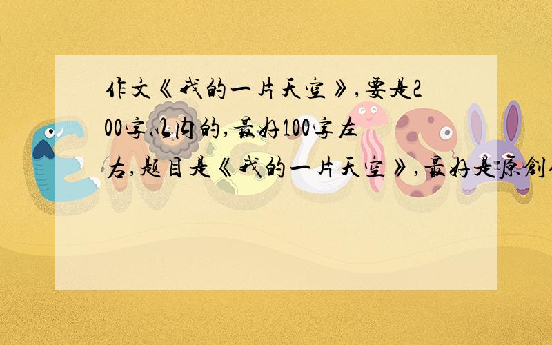 作文《我的一片天空》,要是200字以内的,最好100字左右,题目是《我的一片天空》,最好是原创作文,好的话我会追加的!要在3.8日之前完成!3.11下午吧！ 你们真是的，我讲的清清楚楚，你们还是