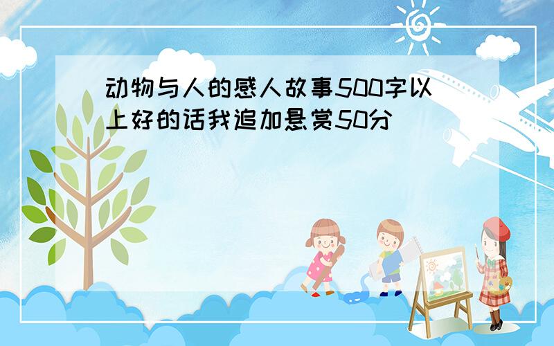 动物与人的感人故事500字以上好的话我追加悬赏50分