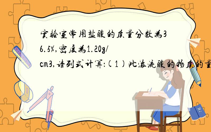 实验室常用盐酸的质量分数为36.5%,密度为1.20g/cm3,请列式计算：(1)此浓流酸的物质的量浓度是多少?(2...实验室常用盐酸的质量分数为36.5%,密度为1.20g/cm3,请列式计算：(1)此浓流酸的物质的量浓