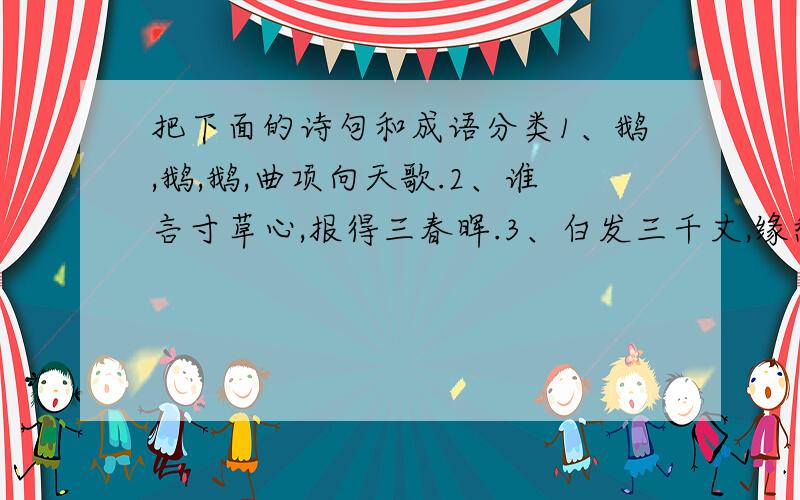 把下面的诗句和成语分类1、鹅,鹅,鹅,曲项向天歌.2、谁言寸草心,报得三春晖.3、白发三千丈,缘愁似个长.4、独上江楼思渺然,月光如水水如天.5、苟能制侵凌,岂在多杀伤.6、归心似箭7、岂有此