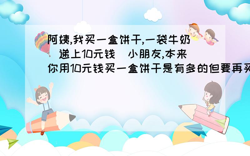 阿姨,我买一盒饼干,一袋牛奶（递上10元钱）小朋友,本来你用10元钱买一盒饼干是有多的但要再买一袋牛奶就不够了!今天是儿童节,我给你买的饼干打九折,两样东西请拿好!还有找你的8角钱.一