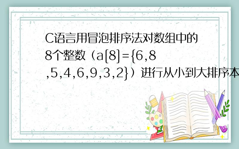 C语言用冒泡排序法对数组中的8个整数（a[8]={6,8,5,4,6,9,3,2}）进行从小到大排序本人新手想的蛋疼了