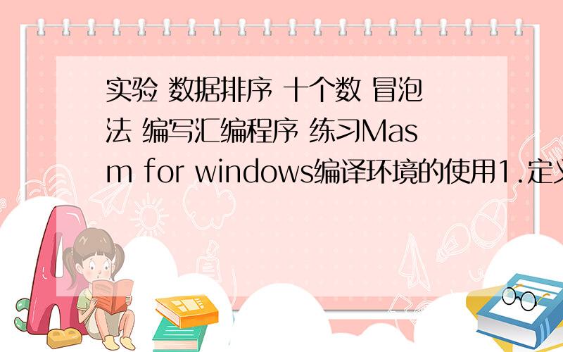 实验 数据排序 十个数 冒泡法 编写汇编程序 练习Masm for windows编译环境的使用1.定义10个数,数据内容为：5,2,1,0,2,3,8,6,5,9.2.将该10个数用“冒泡法”将该组数据升序排序,使之成为有序数列.3.将