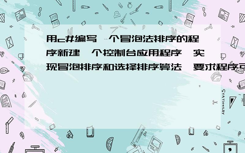 用c#编写一个冒泡法排序的程序新建一个控制台应用程序,实现冒泡排序和选择排序算法,要求程序可以接收一组整数的输入,输出为排序后的结果.要求程序可以接受一组整数的输入,输出为排序